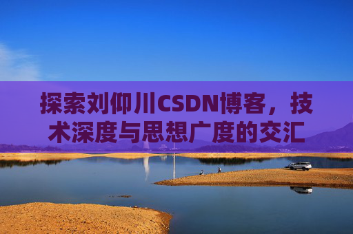 探索刘仰川CSDN博客，技术深度与思想广度的交汇